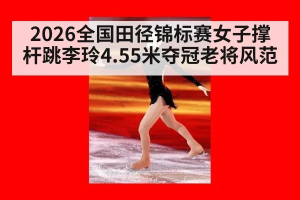 2026全国田径锦标赛女子撑杆跳李玲4.55米夺冠老将风范