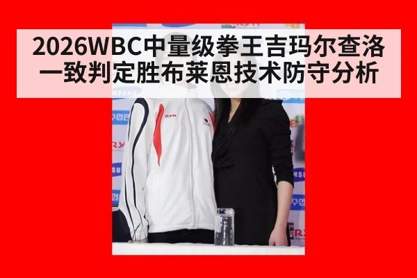 2026WBC中量级拳王吉玛尔查洛一致判定胜布莱恩技术防守分析