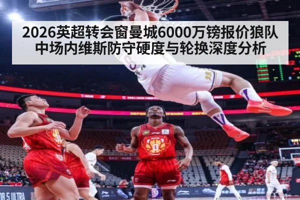 2026英超转会窗曼城6000万镑报价狼队中场内维斯防守硬度与轮换深度分析