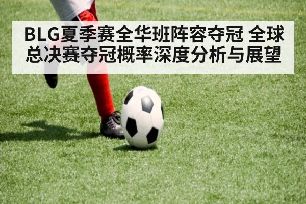 BLG夏季赛全华班阵容夺冠 全球总决赛夺冠概率深度分析与展望