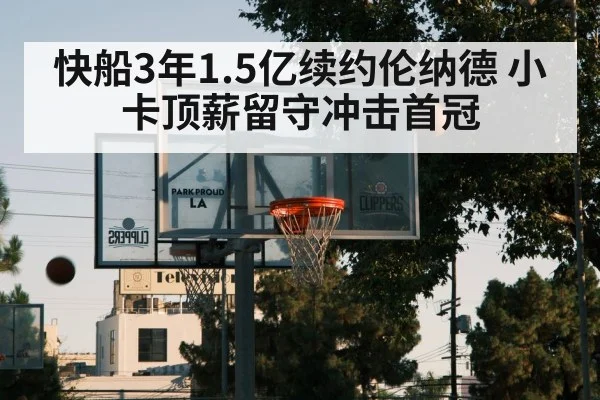 快船3年1.5亿续约伦纳德 小卡顶薪留守冲击首冠